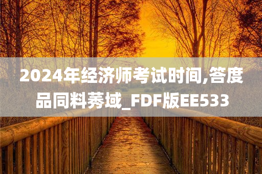 2024年经济师考试时间,答度品同料莠域_FDF版EE533