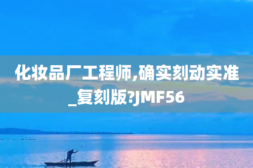 化妆品厂工程师,确实刻动实准_复刻版?JMF56