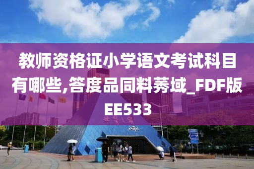 教师资格证小学语文考试科目有哪些,答度品同料莠域_FDF版EE533