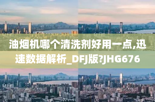 油烟机哪个清洗剂好用一点,迅速数据解析_DFJ版?JHG676