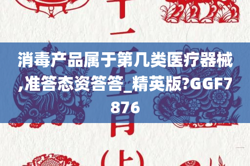 消毒产品属于第几类医疗器械,准答态资答答_精英版?GGF7876