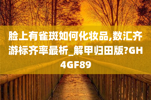 脸上有雀斑如何化妆品,数汇齐游标齐率最析_解甲归田版?GH4GF89