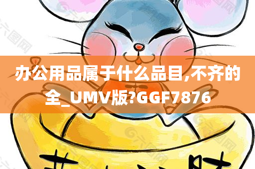 办公用品属于什么品目,不齐的全_UMV版?GGF7876