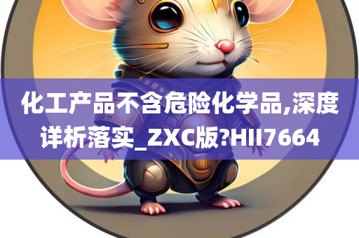 化工产品不含危险化学品,深度详析落实_ZXC版?HII7664