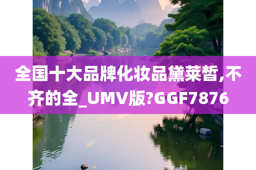 全国十大品牌化妆品黛莱皙,不齐的全_UMV版?GGF7876