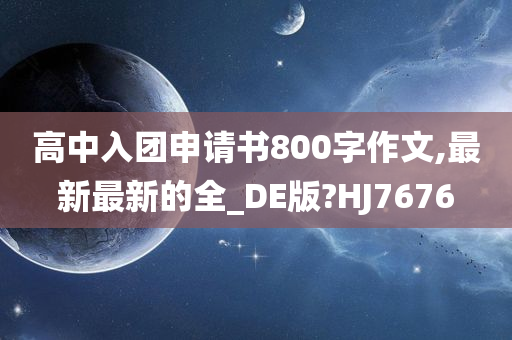 高中入团申请书800字作文,最新最新的全_DE版?HJ7676