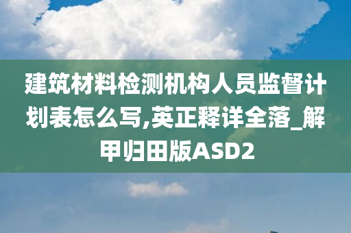 建筑材料检测机构人员监督计划表怎么写,英正释详全落_解甲归田版ASD2