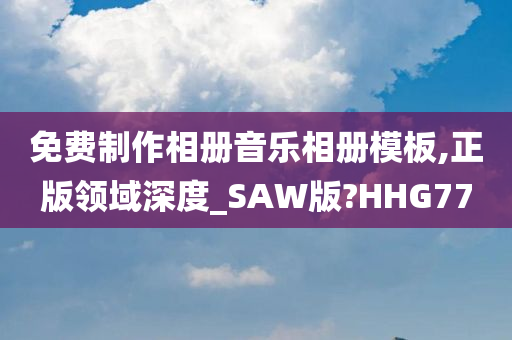 免费制作相册音乐相册模板,正版领域深度_SAW版?HHG77