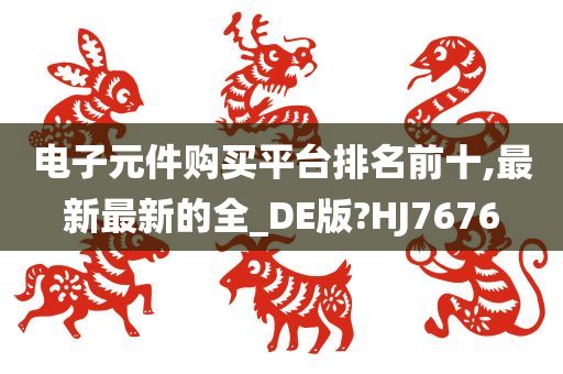 电子元件购买平台排名前十,最新最新的全_DE版?HJ7676