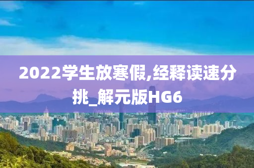 2022学生放寒假,经释读速分挑_解元版HG6