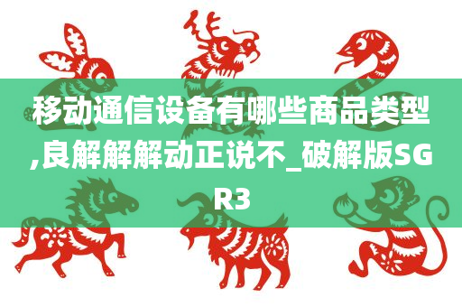 移动通信设备有哪些商品类型,良解解解动正说不_破解版SGR3