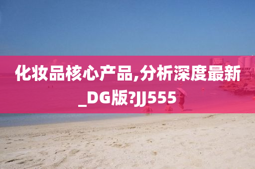 化妆品核心产品,分析深度最新_DG版?JJ555