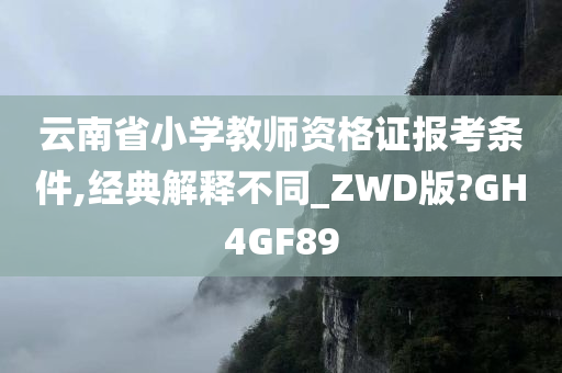 云南省小学教师资格证报考条件,经典解释不同_ZWD版?GH4GF89