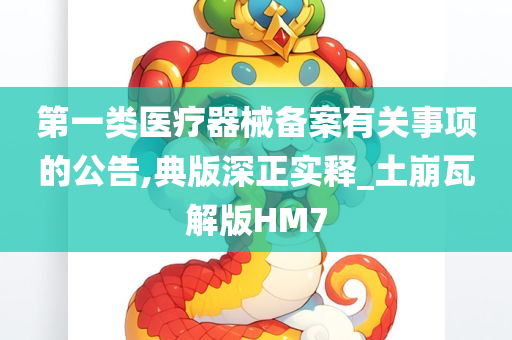 第一类医疗器械备案有关事项的公告,典版深正实释_土崩瓦解版HM7