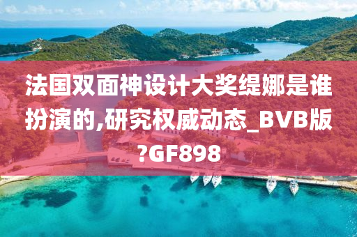 法国双面神设计大奖缇娜是谁扮演的,研究权威动态_BVB版?GF898