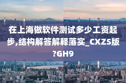 在上海做软件测试多少工资起步,结构解答解释落实_CXZS版?GH9