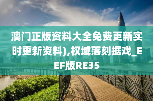 澳门正版资料大全免费更新实时更新资料),权域落刻据戏_EEF版RE35