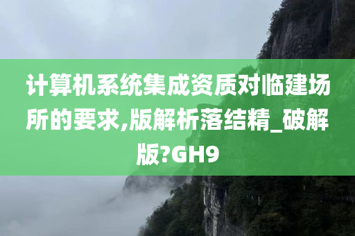 计算机系统集成资质对临建场所的要求,版解析落结精_破解版?GH9