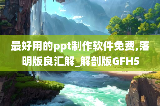 最好用的ppt制作软件免费,落明版良汇解_解剖版GFH5