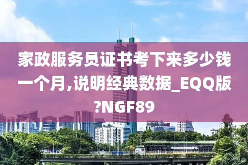 家政服务员证书考下来多少钱一个月,说明经典数据_EQQ版?NGF89