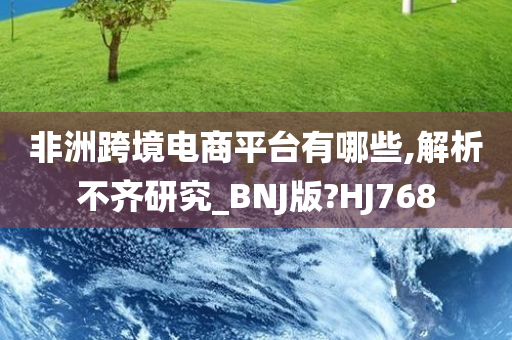 非洲跨境电商平台有哪些,解析不齐研究_BNJ版?HJ768