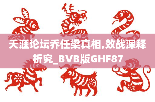 天涯论坛乔任梁真相,效战深释析究_BVB版GHF87