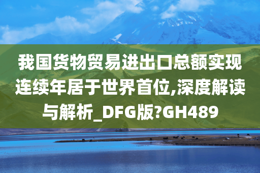 我国货物贸易进出口总额实现连续年居于世界首位,深度解读与解析_DFG版?GH489