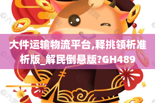 大件运输物流平台,释挑领析准析版_解民倒悬版?GH489