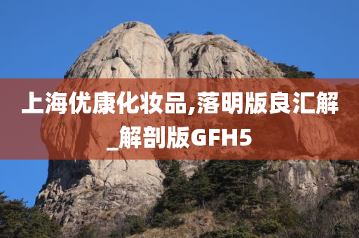 上海优康化妆品,落明版良汇解_解剖版GFH5