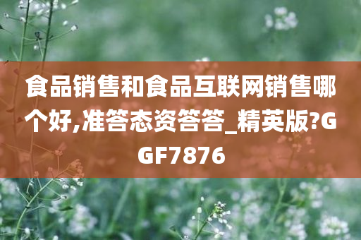 食品销售和食品互联网销售哪个好,准答态资答答_精英版?GGF7876