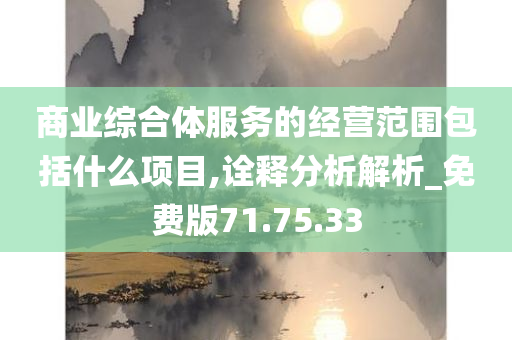 商业综合体服务的经营范围包括什么项目,诠释分析解析_免费版71.75.33