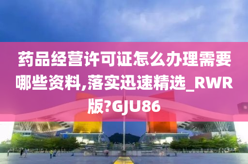 药品经营许可证怎么办理需要哪些资料,落实迅速精选_RWR版?GJU86