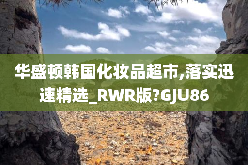 华盛顿韩国化妆品超市,落实迅速精选_RWR版?GJU86