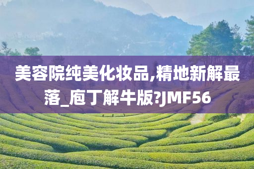 美容院纯美化妆品,精地新解最落_庖丁解牛版?JMF56