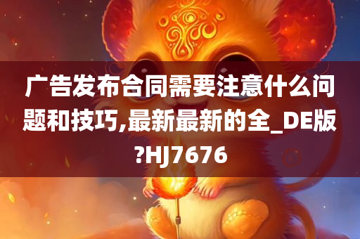 广告发布合同需要注意什么问题和技巧,最新最新的全_DE版?HJ7676