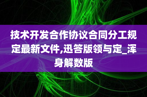 技术开发合作协议合同分工规定最新文件,迅答版领与定_浑身解数版