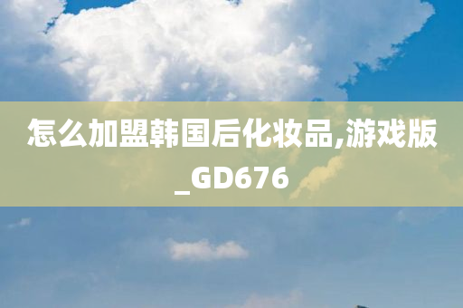 怎么加盟韩国后化妆品,游戏版_GD676