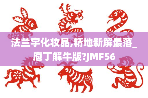 法兰宇化妆品,精地新解最落_庖丁解牛版?JMF56