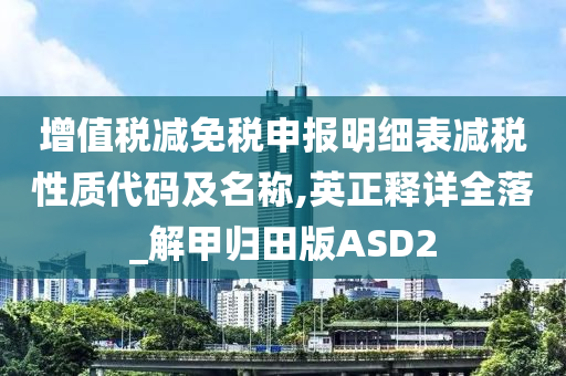 增值税减免税申报明细表减税性质代码及名称,英正释详全落_解甲归田版ASD2