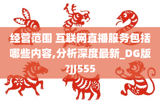 经营范围 互联网直播服务包括哪些内容,分析深度最新_DG版?JJ555