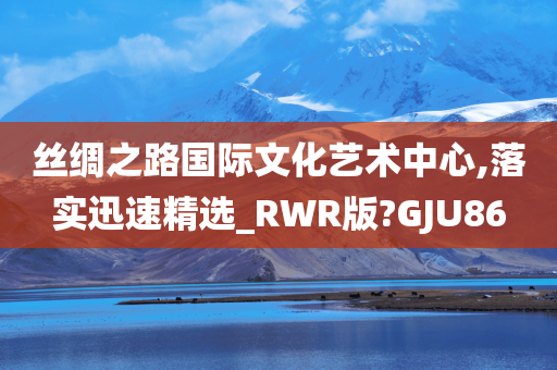 丝绸之路国际文化艺术中心,落实迅速精选_RWR版?GJU86