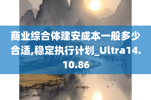 商业综合体建安成本一般多少合适,稳定执行计划_Ultra14.10.86