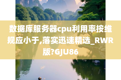 数据库服务器cpu利用率按维规应小于,落实迅速精选_RWR版?GJU86