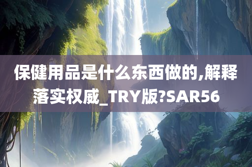 保健用品是什么东西做的,解释落实权威_TRY版?SAR56