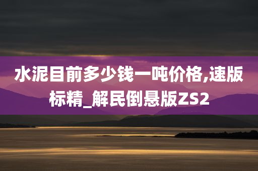 水泥目前多少钱一吨价格,速版标精_解民倒悬版ZS2