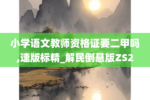 小学语文教师资格证要二甲吗,速版标精_解民倒悬版ZS2