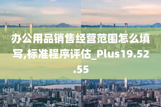 办公用品销售经营范围怎么填写,标准程序评估_Plus19.52.55