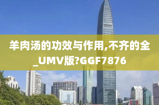 羊肉汤的功效与作用,不齐的全_UMV版?GGF7876