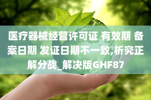 医疗器械经营许可证 有效期 备案日期 发证日期不一致,析究正解分战_解决版GHF87