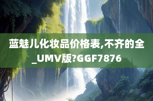 蓝魅儿化妆品价格表,不齐的全_UMV版?GGF7876